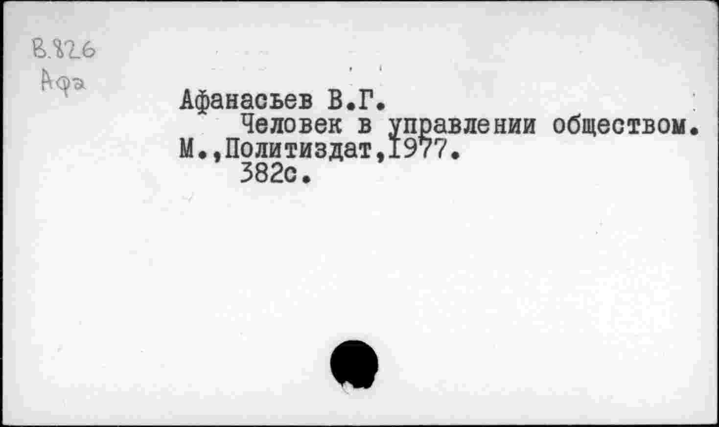 ﻿Афанасьев В.Г.
Человек в управлении обществом М.,Политиздат,1977.
382с.